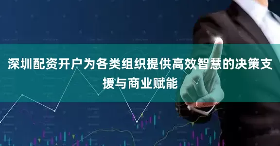深圳配资开户为各类组织提供高效智慧的决策支援与商业赋能