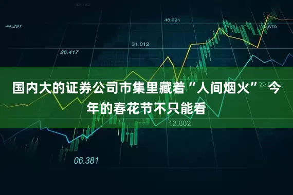 国内大的证券公司市集里藏着“人间烟火”  今年的春花节不只能看