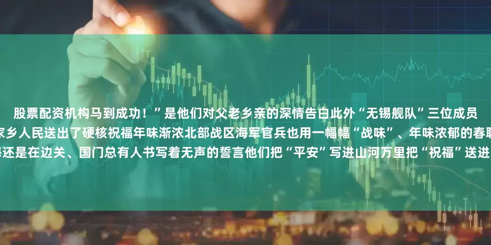 股票配资机构马到成功！”是他们对父老乡亲的深情告白此外“无锡舰队”三位成员人民海军无锡舰、宜兴舰、太湖舰也向家乡人民送出了硬核祝福年味渐浓北部战区海军官兵也用一幅幅“战味”、年味浓郁的春联提前送来新春祝福无论在太空、深海还是在边关、国门总有人书写着无声的誓言他们把“平安”写进山河万里把“祝福”送进万家灯火把“坚守”刻在风雪界碑向每一位守护者致敬！监制丨郑弘制片人丨杨瑾主编丨郑立恒编辑丨李金娟