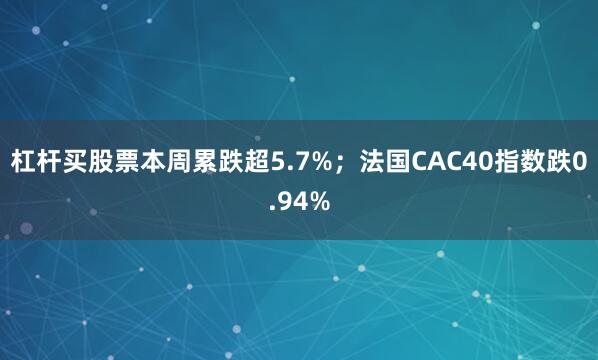 杠杆买股票本周累跌超5.7%；法国CAC40指数跌0.94%